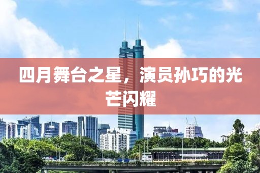 四月舞台之星，演员孙巧的光芒闪耀