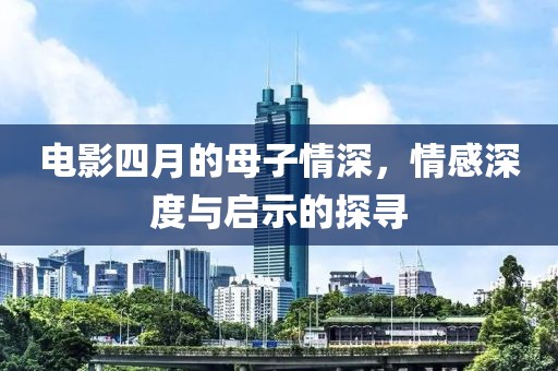 电影四月的母子情深，情感深度与启示的探寻