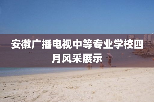 安徽广播电视中等专业学校四月风采展示