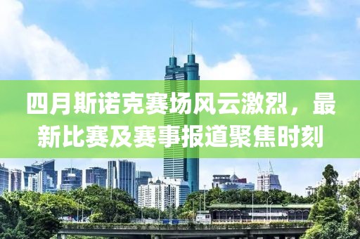 四月斯诺克赛场风云激烈，最新比赛及赛事报道聚焦时刻