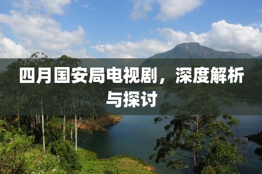四月国安局电视剧，深度解析与探讨