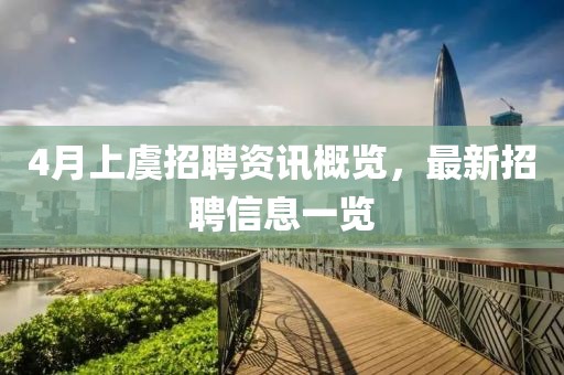 4月上虞招聘资讯概览，最新招聘信息一览