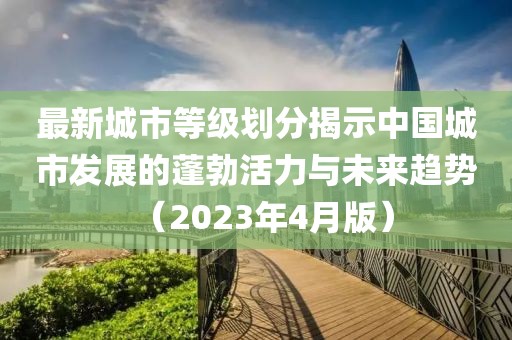 最新城市等级划分揭示中国城市发展的蓬勃活力与未来趋势（2023年4月版）