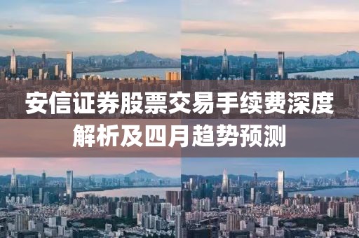 安信证券股票交易手续费深度解析及四月趋势预测