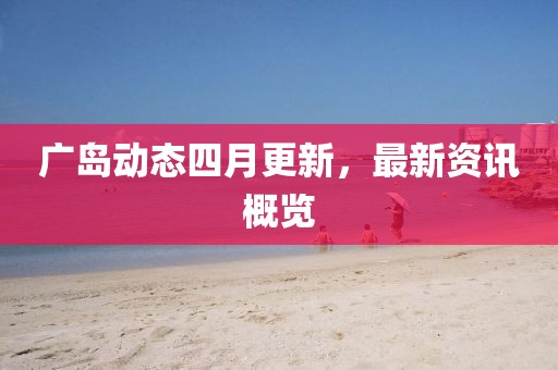 广岛动态四月更新，最新资讯概览