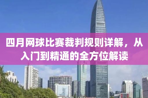 四月网球比赛裁判规则详解，从入门到精通的全方位解读