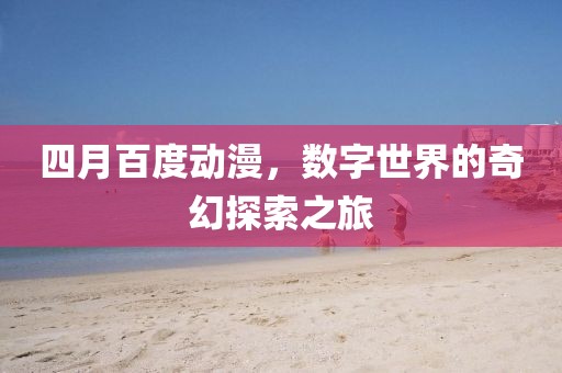 四月百度动漫，数字世界的奇幻探索之旅