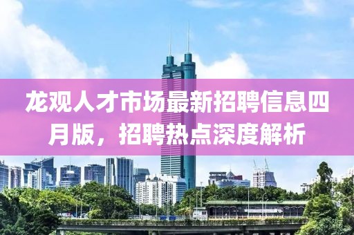 龙观人才市场最新招聘信息四月版，招聘热点深度解析