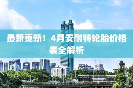 最新更新！4月安耐特轮胎价格表全解析