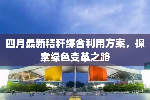 四月最新秸秆综合利用方案，探索绿色变革之路