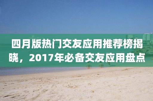 四月版热门交友应用推荐榜揭晓，2017年必备交友应用盘点