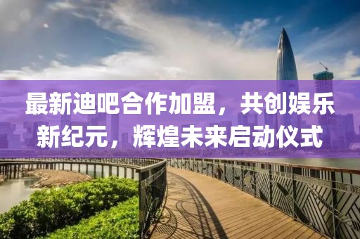 最新迪吧合作加盟，共创娱乐新纪元，辉煌未来启动仪式