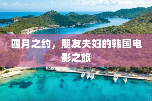 四月之约，朋友夫妇的韩国电影之旅