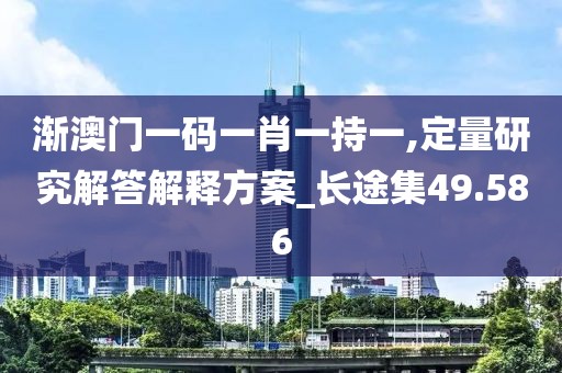 渐澳门一码一肖一持一,定量研究解答解释方案_长途集49.586