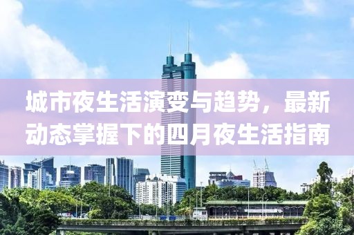 城市夜生活演变与趋势，最新动态掌握下的四月夜生活指南