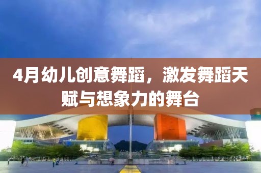 4月幼儿创意舞蹈，激发舞蹈天赋与想象力的舞台