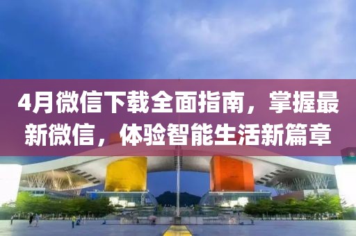 4月微信下载全面指南，掌握最新微信，体验智能生活新篇章
