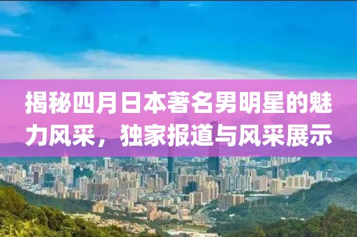 揭秘四月日本著名男明星的魅力风采，独家报道与风采展示
