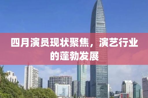 四月演员现状聚焦，演艺行业的蓬勃发展