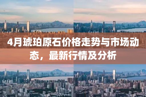 4月琥珀原石价格走势与市场动态，最新行情及分析