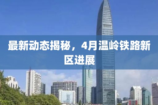 最新动态揭秘，4月温岭铁路新区进展
