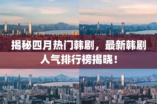 揭秘四月热门韩剧，最新韩剧人气排行榜揭晓！