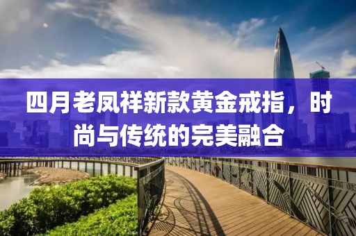 四月老凤祥新款黄金戒指，时尚与传统的完美融合