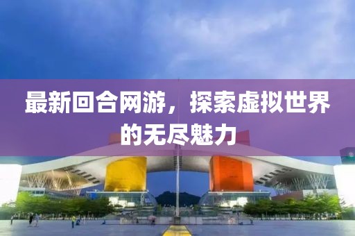 最新回合网游，探索虚拟世界的无尽魅力