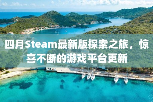 四月Steam最新版探索之旅，惊喜不断的游戏平台更新