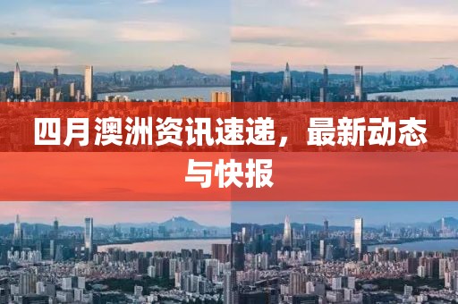 四月澳洲资讯速递，最新动态与快报