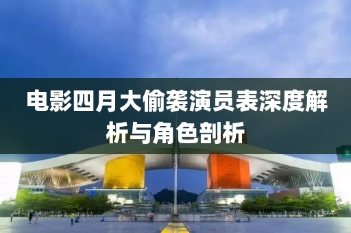 电影四月大偷袭演员表深度解析与角色剖析
