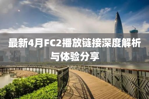 最新4月FC2播放链接深度解析与体验分享