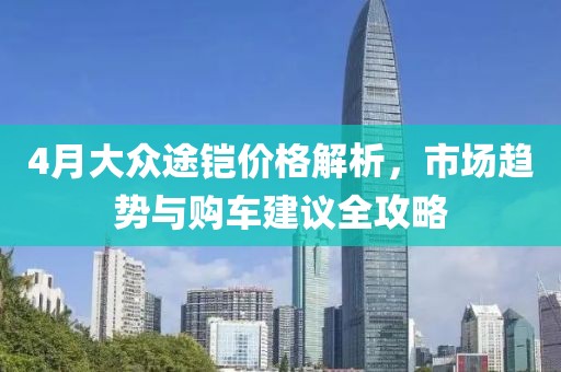 4月大众途铠价格解析，市场趋势与购车建议全攻略