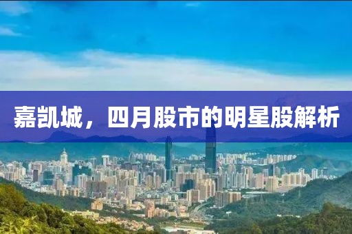 嘉凯城，四月股市的明星股解析