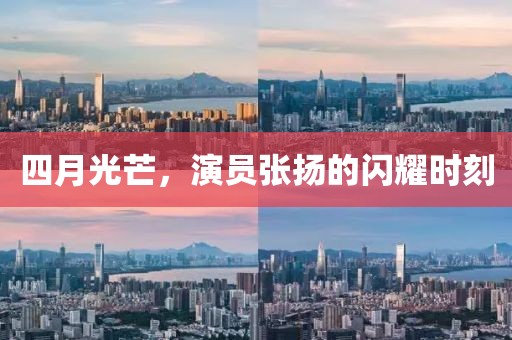 四月光芒，演员张扬的闪耀时刻