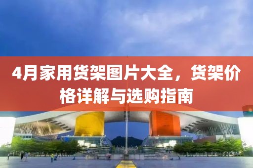 4月家用货架图片大全，货架价格详解与选购指南