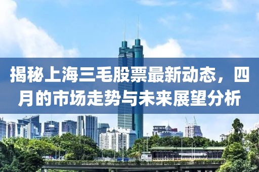 揭秘上海三毛股票最新动态，四月的市场走势与未来展望分析