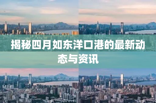 揭秘四月如东洋口港的最新动态与资讯