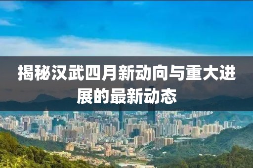 揭秘汉武四月新动向与重大进展的最新动态
