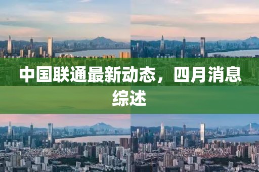 中国联通最新动态，四月消息综述
