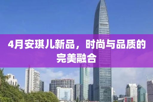 4月安琪儿新品，时尚与品质的完美融合
