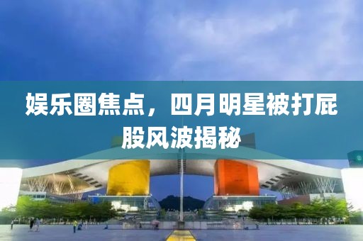 娱乐圈焦点，四月明星被打屁股风波揭秘