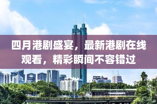 四月港剧盛宴，最新港剧在线观看，精彩瞬间不容错过
