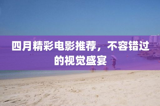 四月精彩电影推荐，不容错过的视觉盛宴