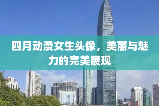 四月动漫女生头像，美丽与魅力的完美展现