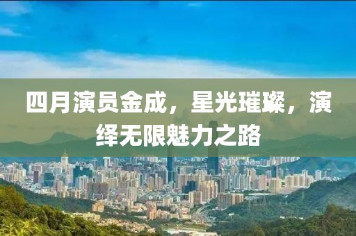 四月演员金成，星光璀璨，演绎无限魅力之路