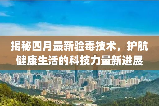 揭秘四月最新验毒技术，护航健康生活的科技力量新进展