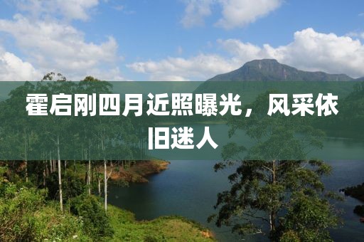 霍启刚四月近照曝光，风采依旧迷人