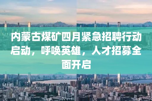 内蒙古煤矿四月紧急招聘行动启动，呼唤英雄，人才招募全面开启