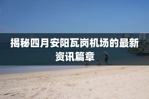 揭秘四月安阳瓦岗机场的最新资讯篇章